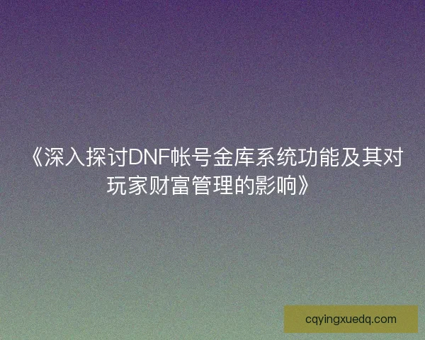 《深入探讨DNF帐号金库系统功能及其对玩家财富管理的影响》