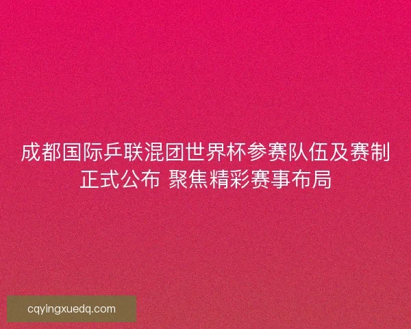 成都国际乒联混团世界杯参赛队伍及赛制正式公布 聚焦精彩赛事布局