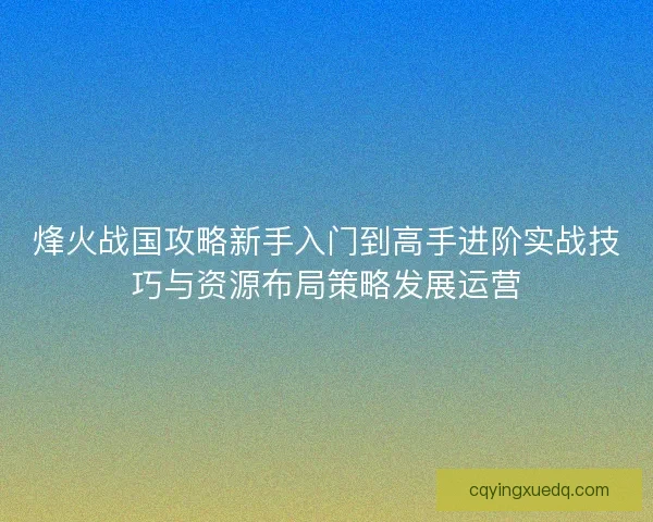 烽火战国攻略新手入门到高手进阶实战技巧与资源布局策略发展运营