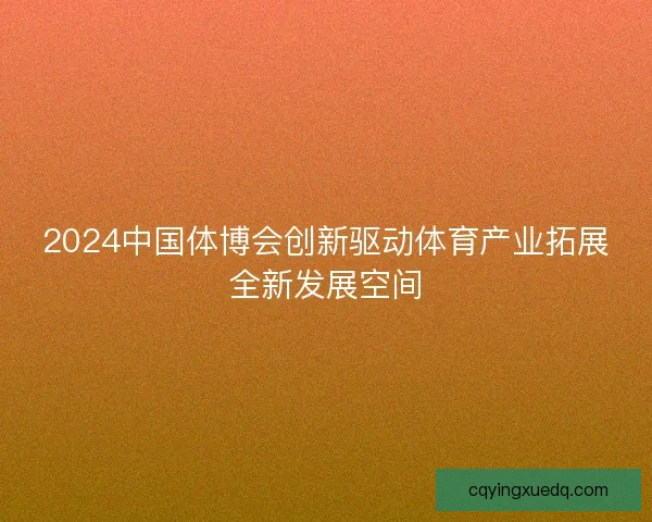 2024中国体博会创新驱动体育产业拓展全新发展空间