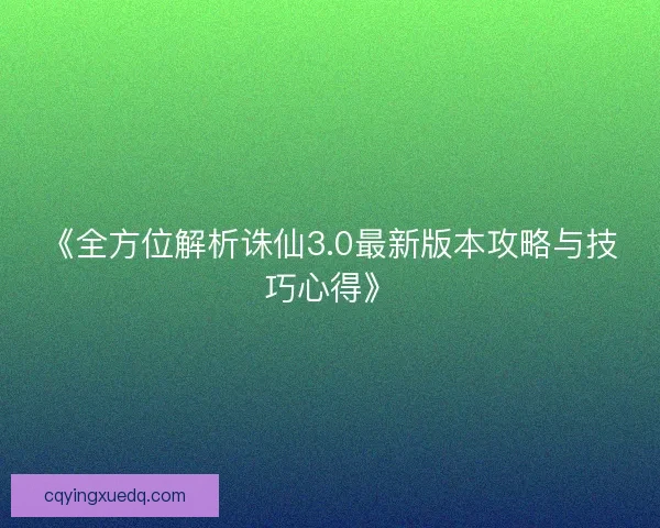 《全方位解析诛仙3.0最新版本攻略与技巧心得》