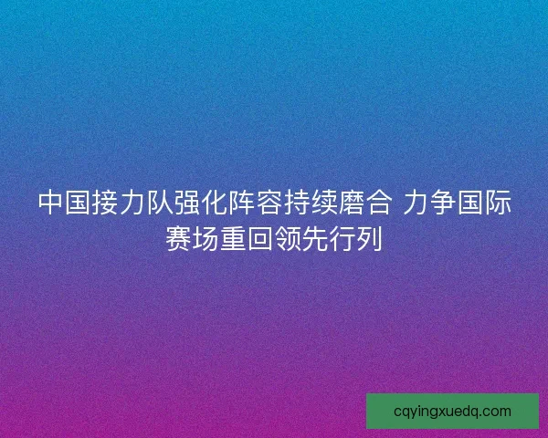 中国接力队强化阵容持续磨合 力争国际赛场重回领先行列