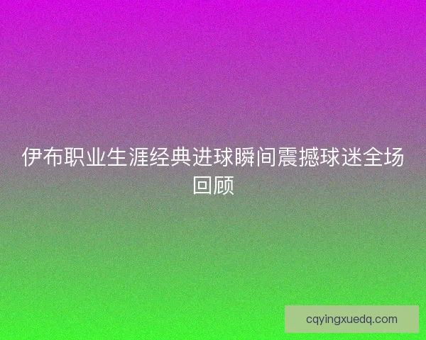 伊布职业生涯经典进球瞬间震撼球迷全场回顾