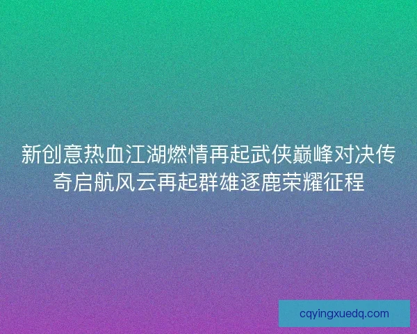 新创意热血江湖燃情再起武侠巅峰对决传奇启航风云再起群雄逐鹿荣耀征程