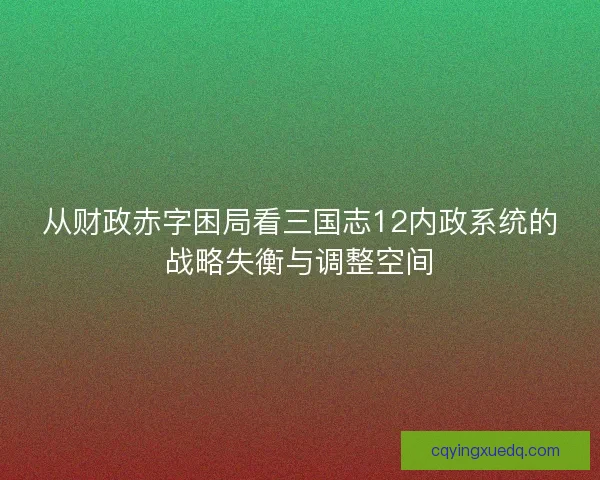 从财政赤字困局看三国志12内政系统的战略失衡与调整空间