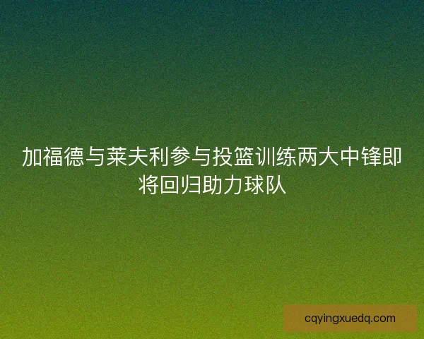 加福德与莱夫利参与投篮训练两大中锋即将回归助力球队