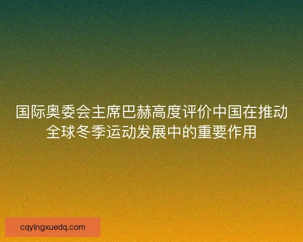 国际奥委会主席巴赫高度评价中国在推动全球冬季运动发展中的重要作用