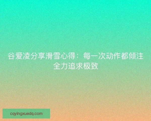 谷爱凌分享滑雪心得：每一次动作都倾注全力追求极致