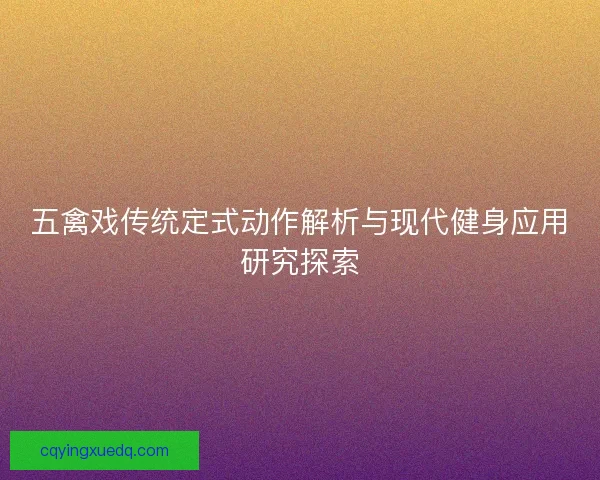 五禽戏传统定式动作解析与现代健身应用研究探索