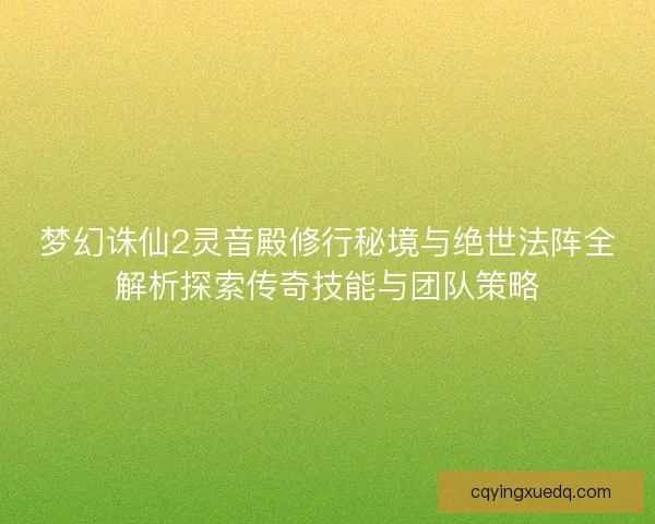 梦幻诛仙2灵音殿修行秘境与绝世法阵全解析探索传奇技能与团队策略