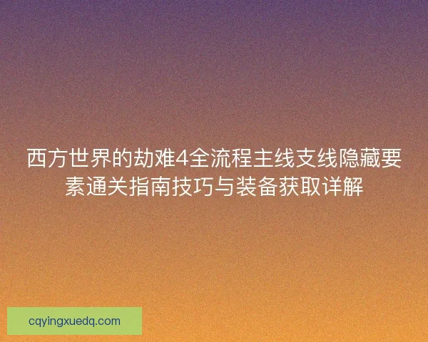 西方世界的劫难4全流程主线支线隐藏要素通关指南技巧与装备获取详解