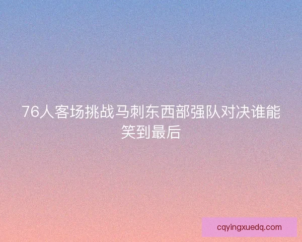 76人客场挑战马刺东西部强队对决谁能笑到最后
