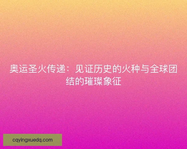 奥运圣火传递：见证历史的火种与全球团结的璀璨象征