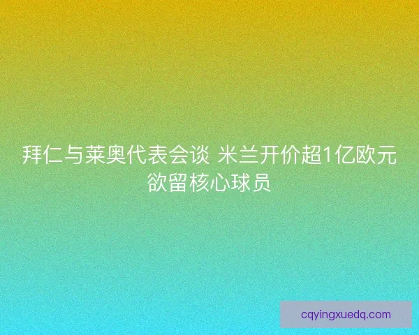 拜仁与莱奥代表会谈 米兰开价超1亿欧元欲留核心球员