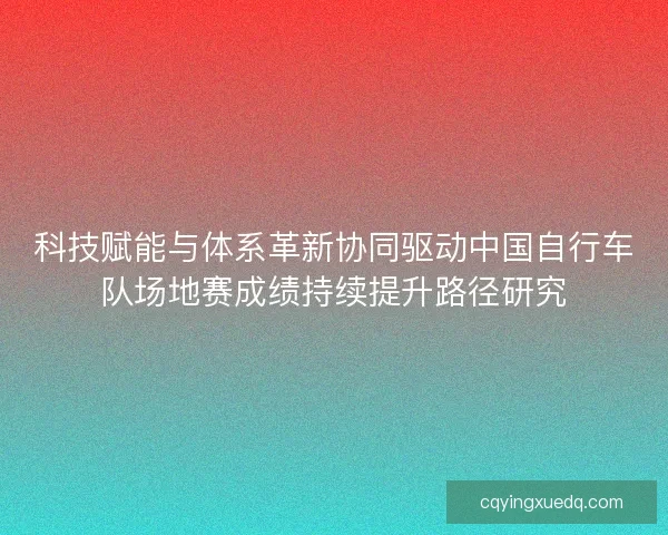 科技赋能与体系革新协同驱动中国自行车队场地赛成绩持续提升路径研究