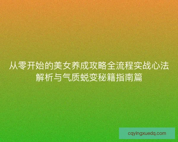 从零开始的美女养成攻略全流程实战心法解析与气质蜕变秘籍指南篇 从零开始的美女养成攻略全流程实战心法解析与气质蜕变秘籍指南篇