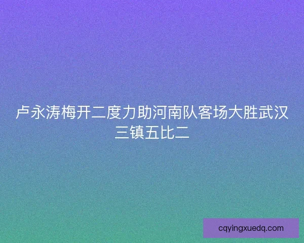卢永涛梅开二度力助河南队客场大胜武汉三镇五比二