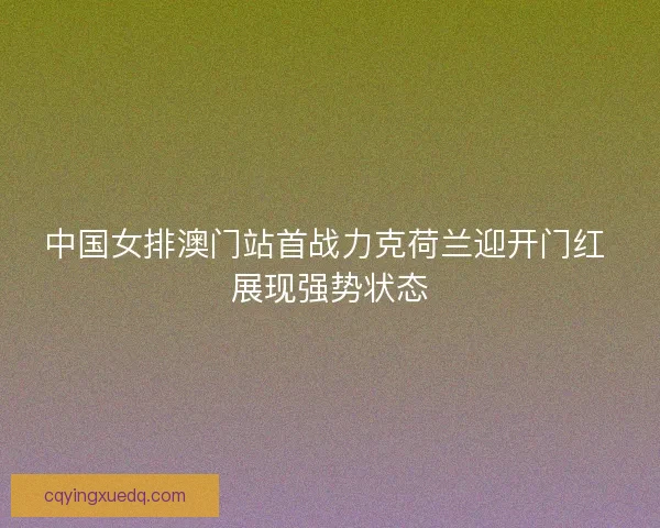 中国女排澳门站首战力克荷兰迎开门红 展现强势状态