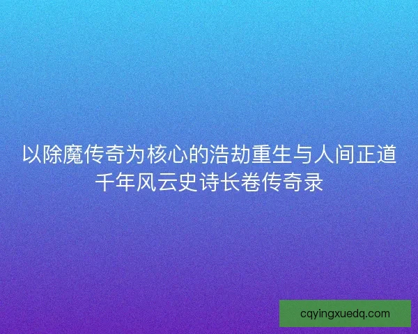 以除魔传奇为核心的浩劫重生与人间正道千年风云史诗长卷传奇录