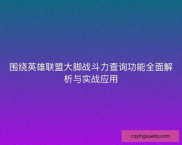 围绕英雄联盟大脚战斗力查询功能全面解析与实战应用
