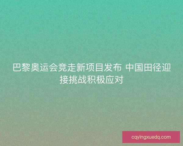 巴黎奥运会竞走新项目发布 中国田径迎接挑战积极应对 巴黎奥运会竞走新项目发布 中国田径迎接挑战积极应对