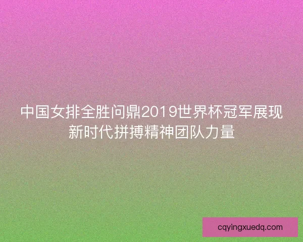 中国女排全胜问鼎2019世界杯冠军展现新时代拼搏精神团队力量