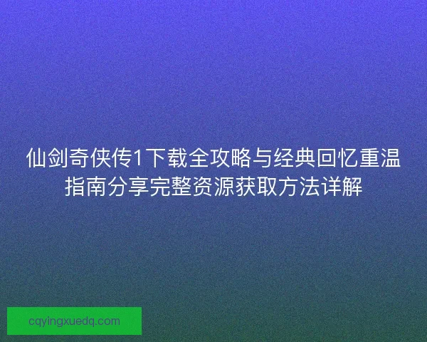 仙剑奇侠传1下载全攻略与经典回忆重温指南分享完整资源获取方法详解