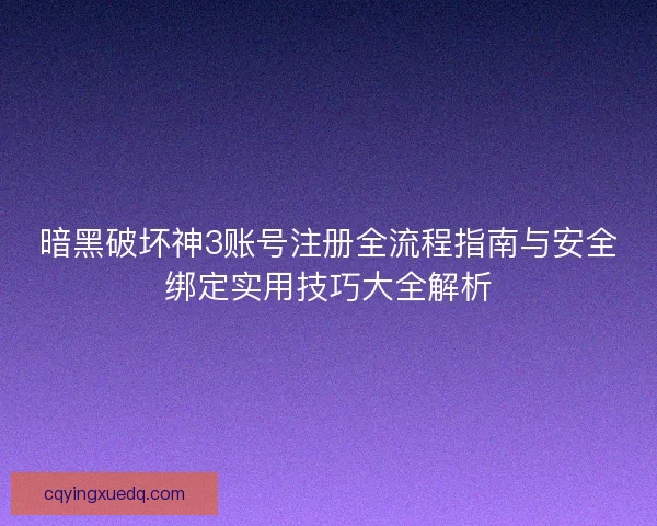 暗黑破坏神3账号注册全流程指南与安全绑定实用技巧大全解析